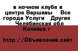 Open Bar в ночном клубе в центре Варшавы! - Все города Услуги » Другие   . Челябинская обл.,Копейск г.